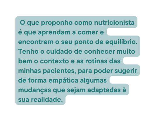O que proponho como nutricionista é que aprendam a comer e encontrem o seu ponto de equilíbrio Tenho o cuidado de conhecer muito bem o contexto e as rotinas das minhas pacientes para poder sugerir de forma empática algumas mudanças que sejam adaptadas à sua realidade